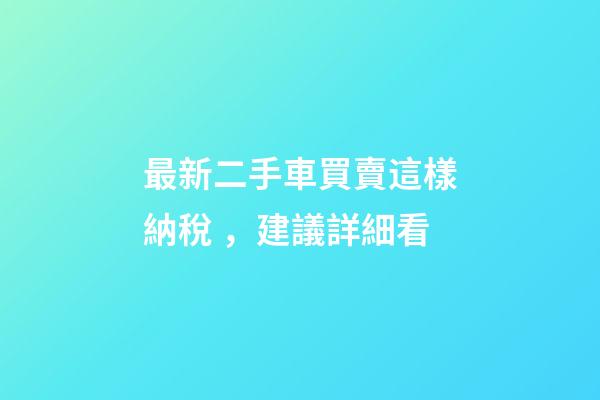 最新二手車買賣這樣納稅，建議詳細看